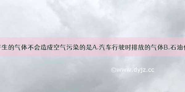 下述过程上产生的气体不会造成空气污染的是A.汽车行驶时排放的气体B.石油化工厂未经净