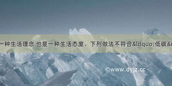 “低碳”是一种生活理念 也是一种生活态度．下列做法不符合“低碳”要求的是A.焚烧大