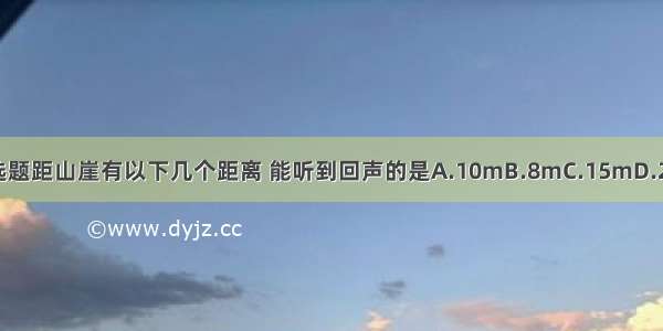 单选题距山崖有以下几个距离 能听到回声的是A.10mB.8mC.15mD.20m