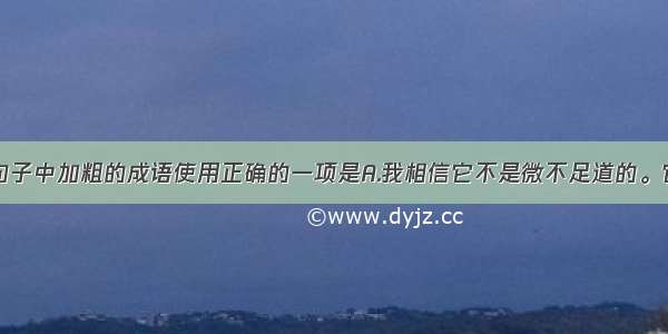 单选题下列句子中加粗的成语使用正确的一项是A.我相信它不是微不足道的。它只是有点儿