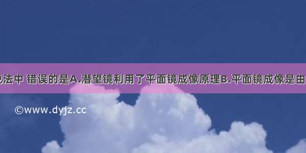 单选题下列说法中 错误的是A.潜望镜利用了平面镜成像原理B.平面镜成像是由于光的折射形