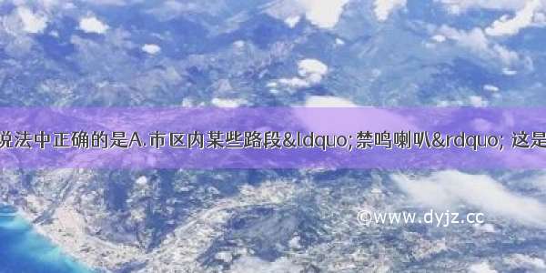 下列关于声现象的说法中正确的是A.市区内某些路段“禁鸣喇叭” 这是在声音传播的过程