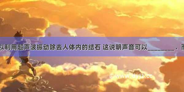 外科医生可以利用超声波振动除去人体内的结石 这说明声音可以________．而内科医生可