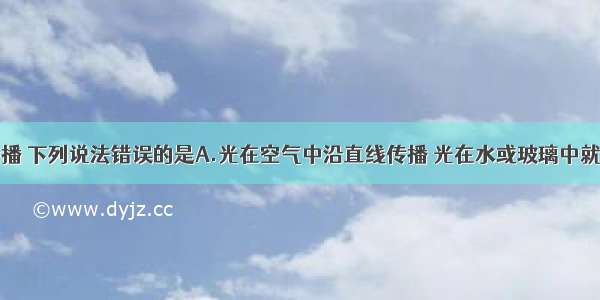 关于光的传播 下列说法错误的是A.光在空气中沿直线传播 光在水或玻璃中就不沿直线传