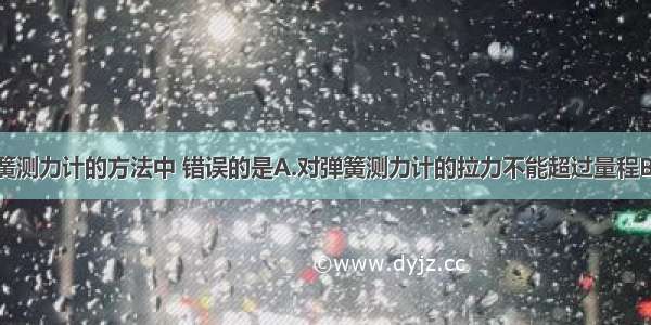 下列使用弹簧测力计的方法中 错误的是A.对弹簧测力计的拉力不能超过量程B.弹簧测力计