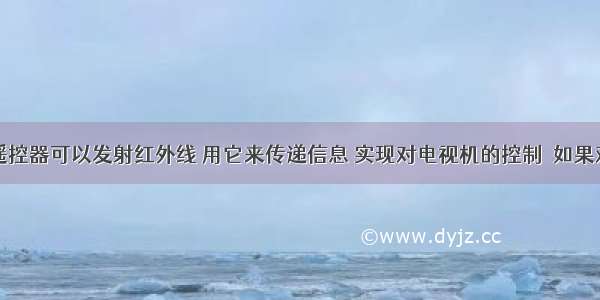 电视机的遥控器可以发射红外线 用它来传递信息 实现对电视机的控制．如果对着电视机