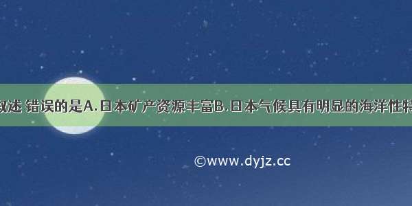 关于日本的叙述 错误的是A.日本矿产资源丰富B.日本气候具有明显的海洋性特征C.工业集