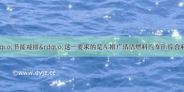 下列做法不符合&ldquo;节能减排&rdquo;这一要求的是A.推广清洁燃料汽车B.综合利用化石能源C.随手