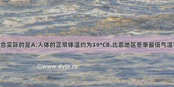 下列温度值符合实际的是A.人体的正常体温约为39℃B.北票地区冬季最低气温可达到-50℃C