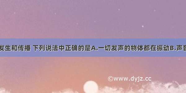 关于声音的发生和传播 下列说法中正确的是A.一切发声的物体都在振动B.声音可以在真空