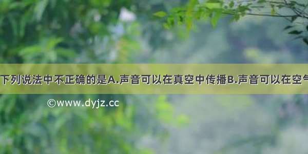 关于声现象 下列说法中不正确的是A.声音可以在真空中传播B.声音可以在空气中传播C.隔