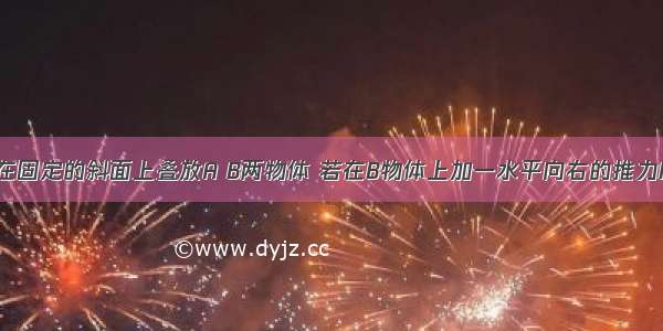 如图所示 在固定的斜面上叠放A B两物体 若在B物体上加一水平向右的推力F 两物体均