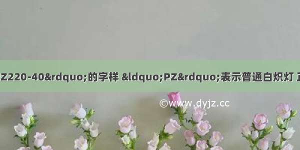 某灯泡甲上标有“PZ220-40”的字样 “PZ”表示普通白炽灯 正常发光时工作电流是____