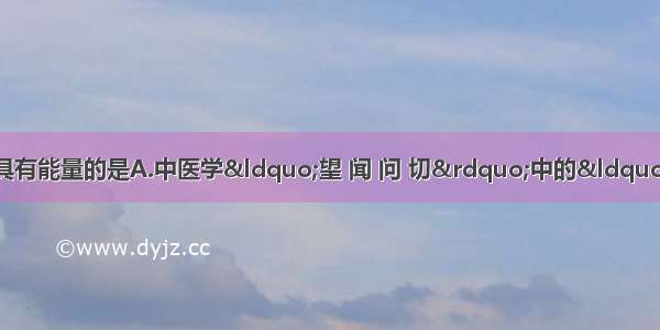 下列事例中 能够说明声具有能量的是A.中医学“望 闻 问 切”中的“闻”B.轮船的声