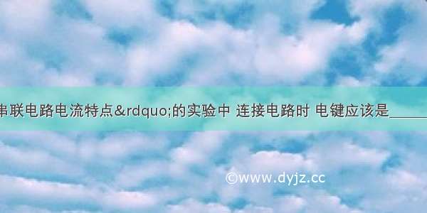 在“探究串联电路电流特点”的实验中 连接电路时 电键应该是________的 电流表必须