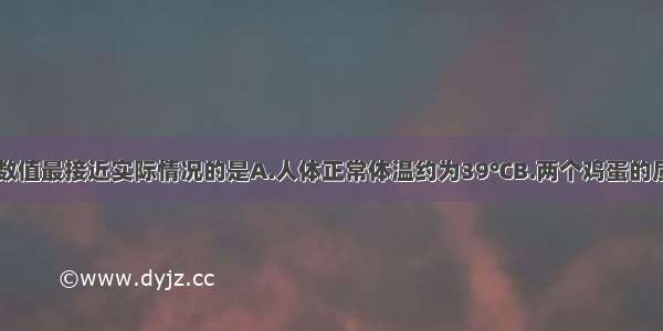 单选题下列数值最接近实际情况的是A.人体正常体温约为39℃B.两个鸡蛋的质量约为100