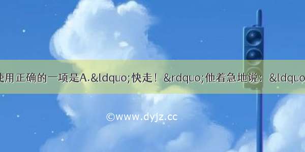 单选题下列各句标点符号使用正确的一项是A.&ldquo;快走！&rdquo;他着急地说：&ldquo;我们迟到了。&rdquo;B.