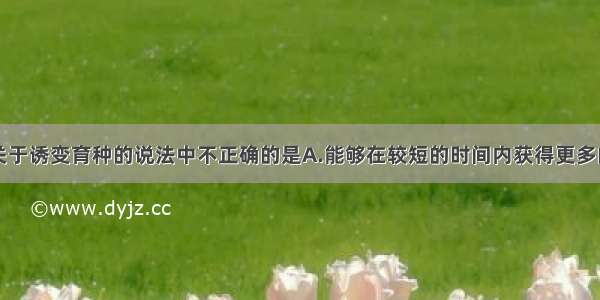 单选题下列关于诱变育种的说法中不正确的是A.能够在较短的时间内获得更多的优良变异类