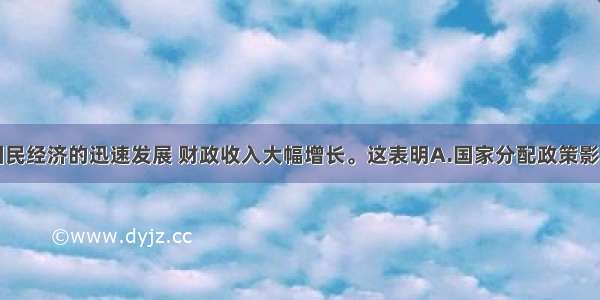 单选题随着国民经济的迅速发展 财政收入大幅增长。这表明A.国家分配政策影响财政收入B.