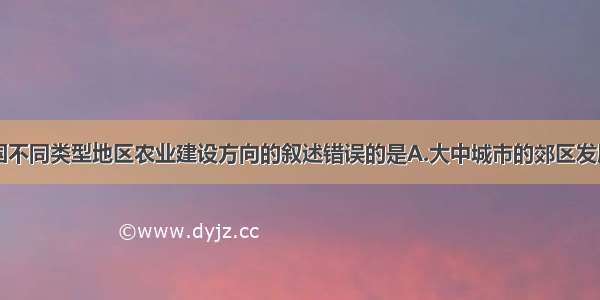 下列关于我国不同类型地区农业建设方向的叙述错误的是A.大中城市的郊区发展商品农业B.