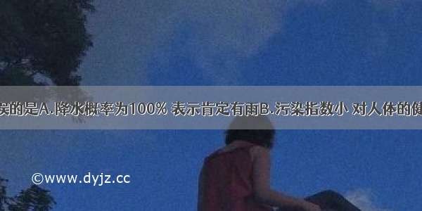 下列说法错误的是A.降水概率为100% 表示肯定有雨B.污染指数小 对人体的健康有害C.世