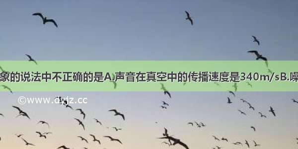 下列关于声现象的说法中不正确的是A.声音在真空中的传播速度是340m/sB.噪声是物体的不