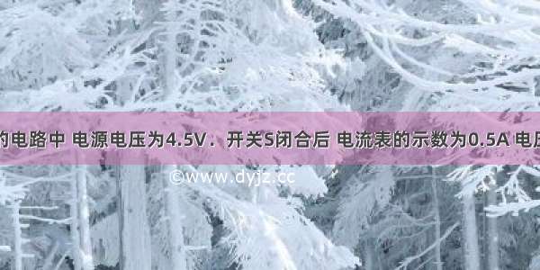 如图所示的电路中 电源电压为4.5V．开关S闭合后 电流表的示数为0.5A 电压表的示数