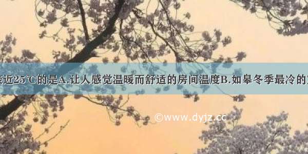 以下温度最接近25℃的是A.让人感觉温暖而舒适的房间温度B.如皋冬季最冷的室外温度C.健