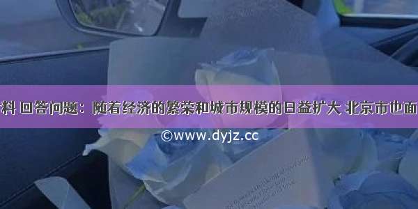 阅读下列材料 回答问题：随着经济的繁荣和城市规模的日益扩大 北京市也面临着许多发