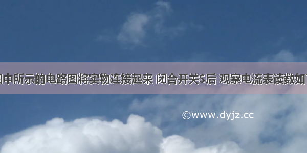 某同学照图中所示的电路图将实物连接起来 闭合开关S后 观察电流表读数如下的示数 A