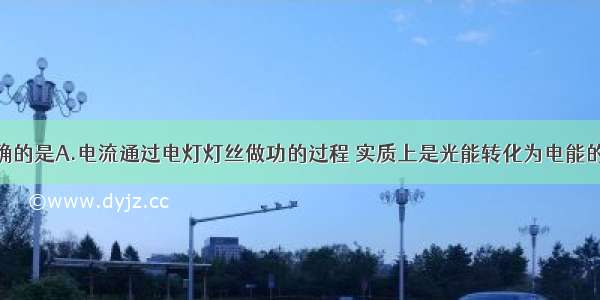 下列说法正确的是A.电流通过电灯灯丝做功的过程 实质上是光能转化为电能的过程B.电流