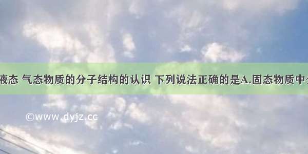 关于固态 液态 气态物质的分子结构的认识 下列说法正确的是A.固态物质中分子的排列