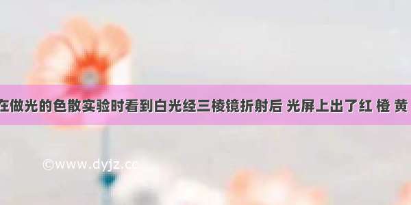 同学们在做光的色散实验时看到白光经三棱镜折射后 光屏上出了红 橙 黄 绿 蓝 靛