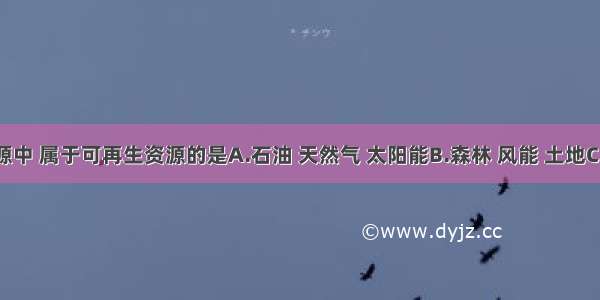 下列资源中 属于可再生资源的是A.石油 天然气 太阳能B.森林 风能 土地C.水能 地