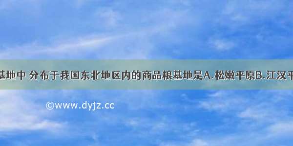 下列商品粮基地中 分布于我国东北地区内的商品粮基地是A.松嫩平原B.江汉平原C.成都平