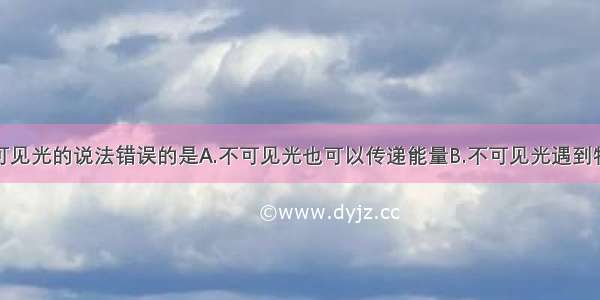 下列关于不可见光的说法错误的是A.不可见光也可以传递能量B.不可见光遇到物体也可以反