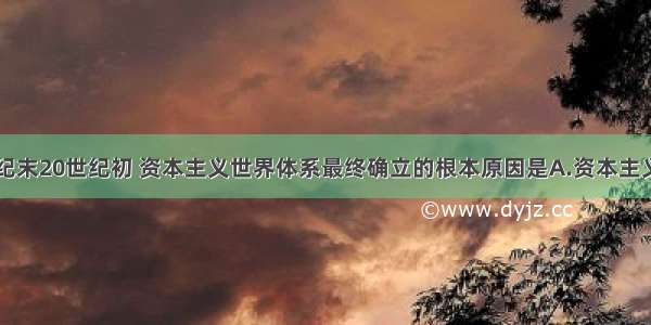 单选题19世纪末20世纪初 资本主义世界体系最终确立的根本原因是A.资本主义列强掀起瓜