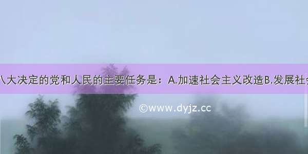 单选题中共八大决定的党和人民的主要任务是：A.加速社会主义改造B.发展社会生产力C.开