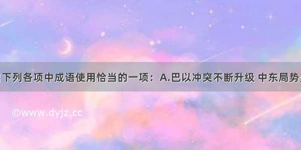 单选题选出下列各项中成语使用恰当的一项：A.巴以冲突不断升级 中东局势充满变数 令