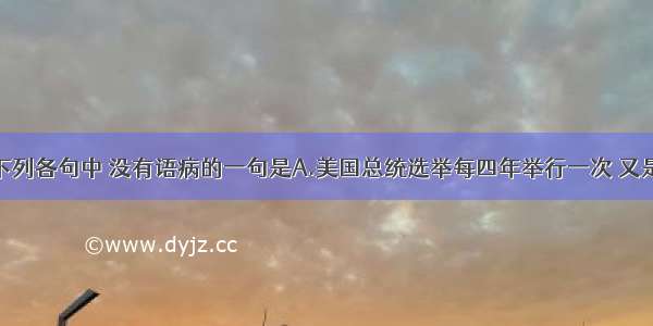 单选题下列各句中 没有语病的一句是A.美国总统选举每四年举行一次 又是大选年