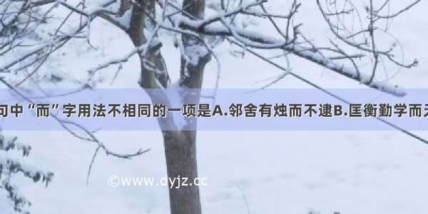 单选题下列句中“而”字用法不相同的一项是A.邻舍有烛而不逮B.匡衡勤学而无烛C.与其佣