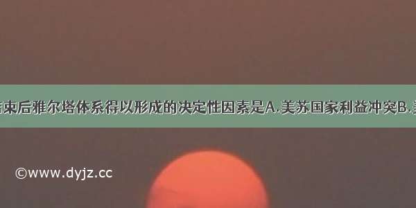 单选题二战结束后雅尔塔体系得以形成的决定性因素是A.美苏国家利益冲突B.美苏意识形态