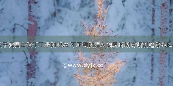 单选题下列关于我国古代手工业的说法 不正确的是A.商周时期青铜制造繁荣B.私营手工业技