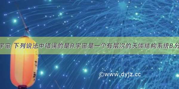 关于粒子和宇宙 下列说法中错误的是A.宇宙是一个有层次的天体结构系统B.分子间只存在