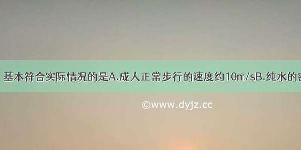 在以下估测中 基本符合实际情况的是A.成人正常步行的速度约10m/sB.纯水的密度是1kg/m