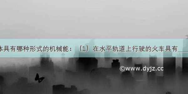 说明下列物体具有哪种形式的机械能：（1）在水平轨道上行驶的火车具有______．（2）静