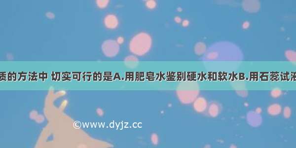 下列鉴别物质的方法中 切实可行的是A.用肥皂水鉴别硬水和软水B.用石蕊试液鉴别稀盐酸