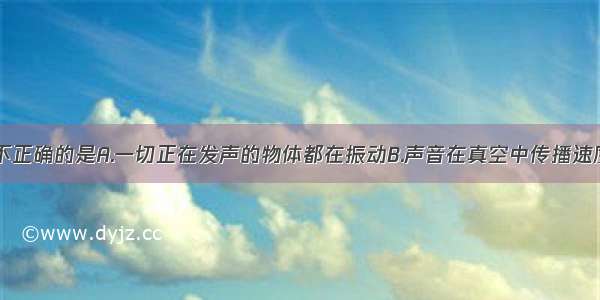 下列说法中不正确的是A.一切正在发声的物体都在振动B.声音在真空中传播速度最大C.只有