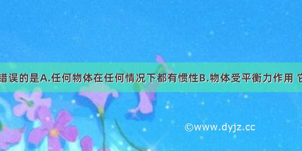 下列说法中错误的是A.任何物体在任何情况下都有惯性B.物体受平衡力作用 它的运动状态