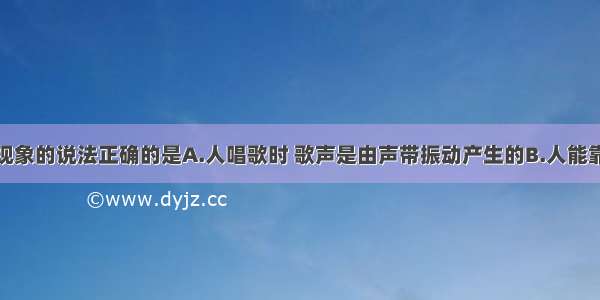 下列关于声现象的说法正确的是A.人唱歌时 歌声是由声带振动产生的B.人能靠音调区分交